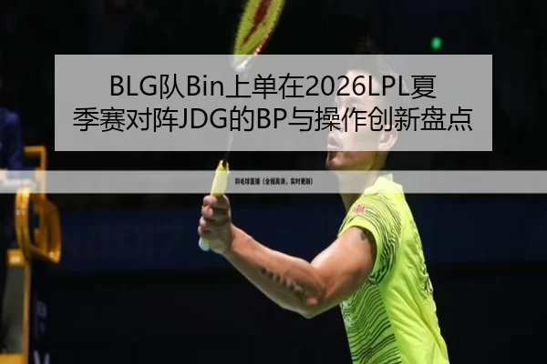 BLG队Bin上单在2026LPL夏季赛对阵JDG的BP与操作创新盘点