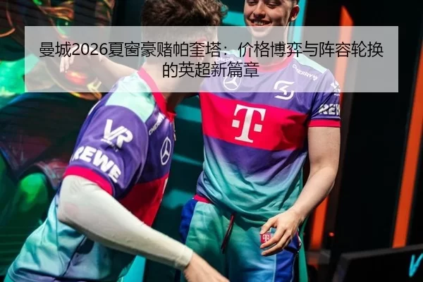 曼城2026夏窗豪赌帕奎塔：价格博弈与阵容轮换的英超新篇章