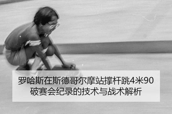 罗哈斯在斯德哥尔摩站撑杆跳4米90破赛会纪录的技术与战术解析