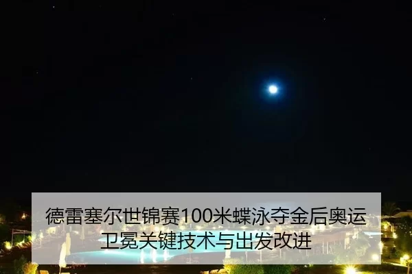 德雷塞尔世锦赛100米蝶泳夺金后奥运卫冕关键技术与出发改进